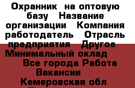 Охранник. на оптовую базу › Название организации ­ Компания-работодатель › Отрасль предприятия ­ Другое › Минимальный оклад ­ 9 000 - Все города Работа » Вакансии   . Кемеровская обл.,Прокопьевск г.